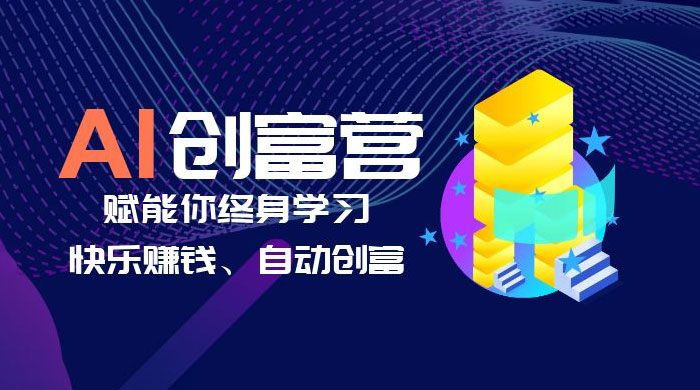 AI 学习创富营：AI 时代，赋能你终身学习、快乐赚钱、自动创富