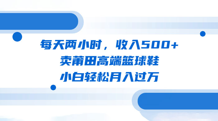 每天两小时，卖莆田高端篮球鞋，小白轻松月入过万（教程+素材）