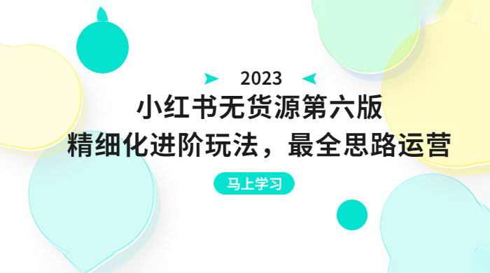 绅白不白·小红书无货源第六版：精细化进阶玩法，最全思路运营，可长久操作