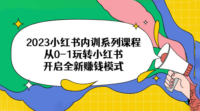 2023 小红书内训系列课程：从 0~1 玩转小红书，开启全新赚钱模式-黎明岛-互联网资源