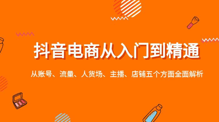 抖音电商从入门到精通，从账号、流量、人货场、主播、店铺五个方面全面解析