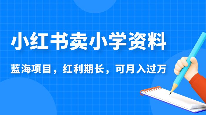 小红书卖小学资料，蓝海项目，红利期长，可月入过万