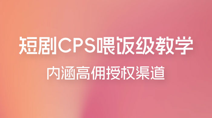 短剧 CPS 喂饭级教学，内涵高佣授权渠道