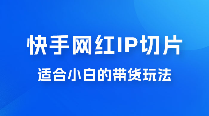 快手网红 IP 切片新赛道，带货 2.0 玩法：竞争小，适合小白 2023 蓝海项目-黎明岛-互联网资源