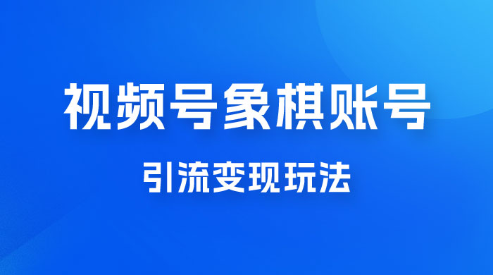 视频号象棋账号引流变现玩法,0 成本,小白也可以操作,日入 500+-黎明岛-互联网资源