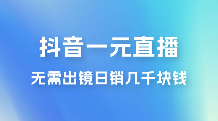 抖音一元直播玩法拆解，不用真人出镜，日销几千块钱-黎明岛-互联网资源