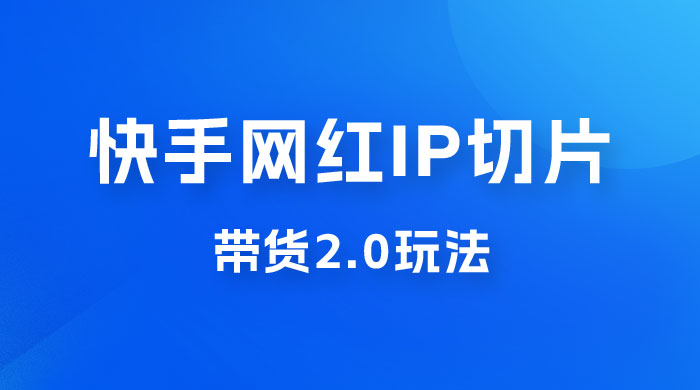 快手网红 IP 切片带货 2.0 玩法，新赛道竞争小，适合小白入场