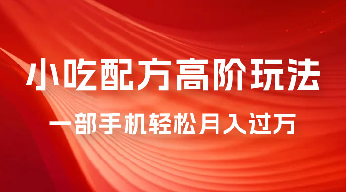 小吃配方高阶玩法，每个加过来的粉丝都能变现，一部手机轻松月入过万