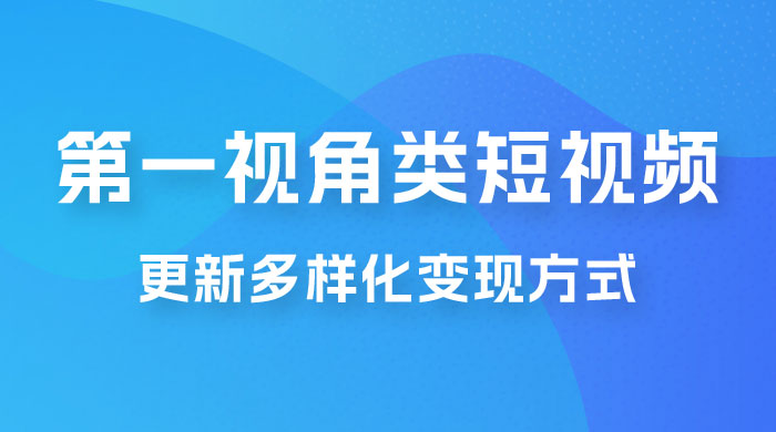 第一视角类短视频，更新多样化变现方式，新手小白无门槛操作-黎明岛-互联网资源