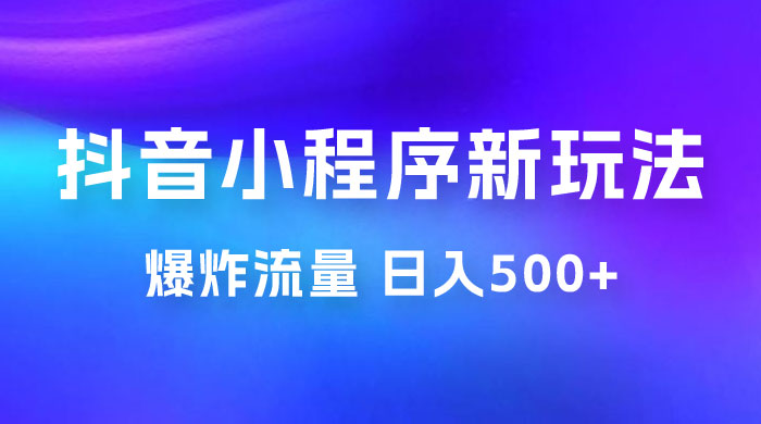 抖音小程序挂载新玩法：爆炸流量，最高日入500+-黎明岛-互联网资源