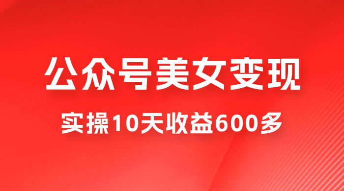 公众号流量主美女变现项目：利用 AI 无脑搬砖，实操 10 天变现 600+，越做越吃香的项目