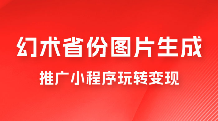 掌握幻术省份图片生成技巧，推广小程序玩转变现，月入过万