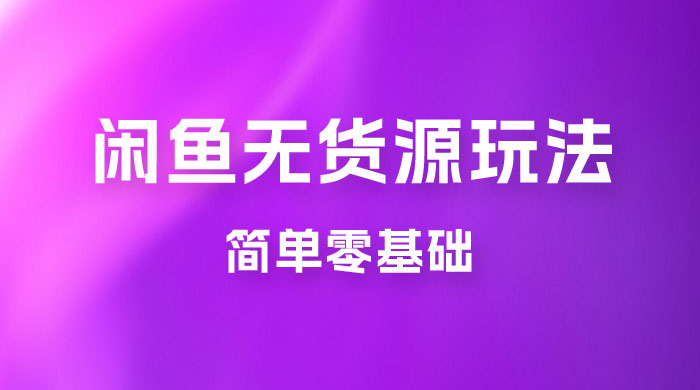 闲鱼无货源玩法教程：简单零基础，长期稳定副业