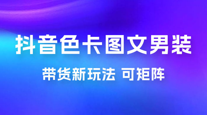 抖音色卡图文男装带货玩法：引爆流量，单号日入 500+，操作简单，可矩阵