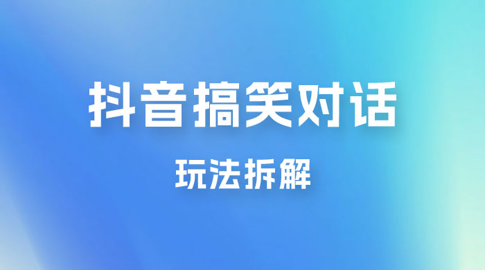 抖音搞笑对话变现项目玩法拆解：视频版一条龙实操玩法分享给你-黎明岛-互联网资源