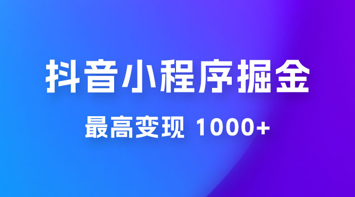 抖音小程序掘金：单条视频火了，最高变现 1000+