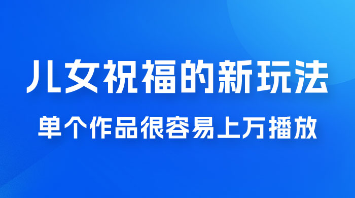 视频号儿女祝福的新玩法，几分钟制作一条视频，单个作品很容易上万播放，可轻松月入过万-黎明岛-互联网资源