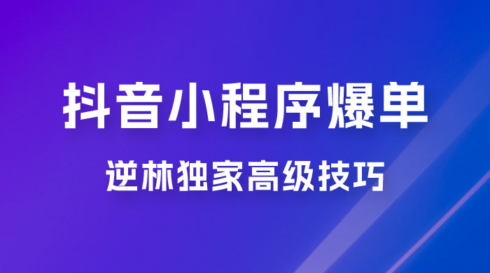 逆林抖音小程序爆单玩法，独家高级技巧，小白也可日入 300+-黎明岛-互联网资源