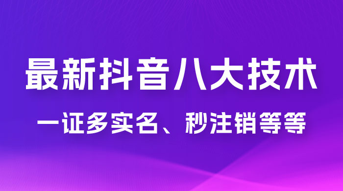 2023 年最新抖音八大技术：一证多实名、秒注销、断抖破投流、永久捞证、钱包注销、跳人脸识别、蓝 V 多实-黎明岛-互联网资源