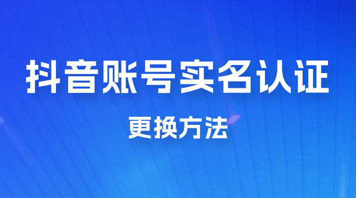 抖音账号实名认证更换方法，如何更换抖音实名认证