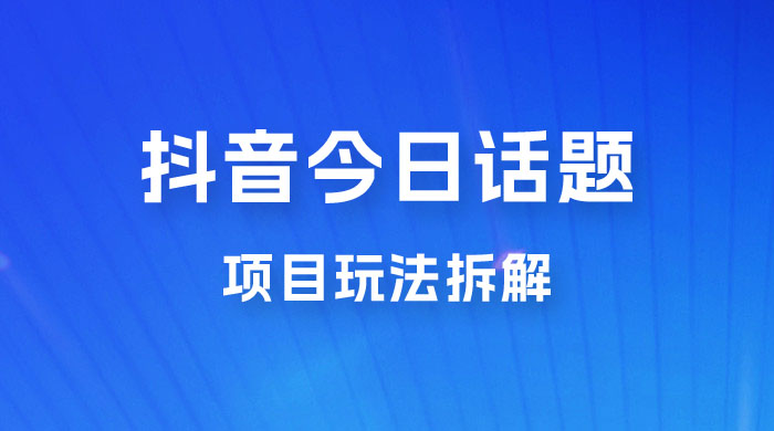 抖音“今日话题”保姆级玩法拆解，抖音很火爆的玩法，六种变现方式助你快速拿到结果-黎明岛-互联网资源