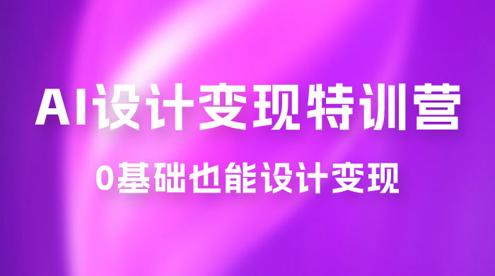 AI 设计变现特训营，解放先进生产力，0 基础也能设计变现（ 22 节完结）