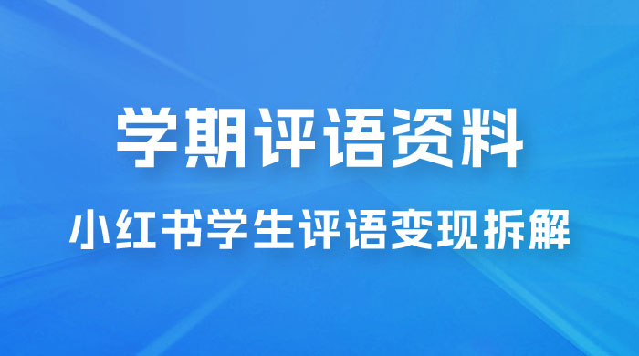 副业拆解：小红书学期评语资料变现项目，视频版一条龙实操玩法分享给你-黎明岛-互联网资源