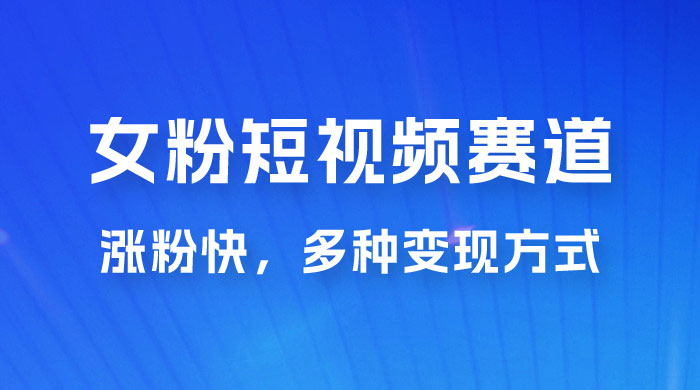 女性粉丝领域短视频赛道，操作简单只靠搬运，涨粉快，多种变现方式-黎明岛-互联网资源