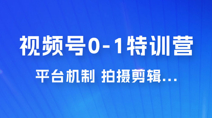 视频号 0-1 特训营：平台机制、拍摄剪辑、内容创作、爆款公式，实战案例分享-黎明岛-互联网资源