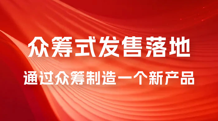 众筹式·发售落地套装：通过众筹制造一个新产品，快速赚钱必备！