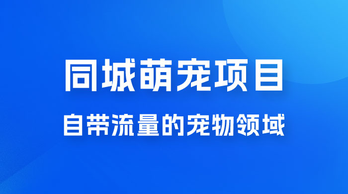 超级市场自带流量的宠物领域，同城萌宠项目冷门方法打破热门市场，小白轻松 600+-黎明岛-互联网资源