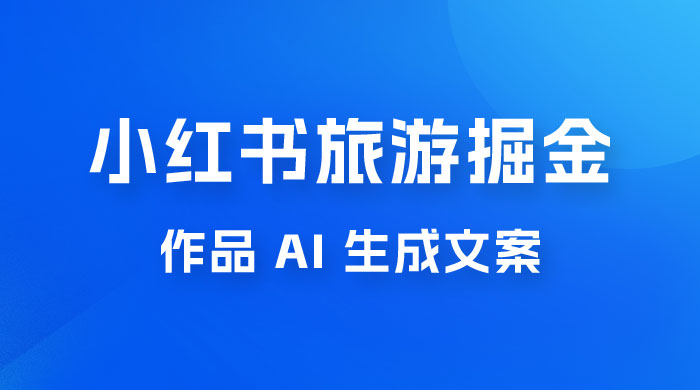 小红书旅游掘金计划，三分钟一个作品，AI 一键生成文案，宝妈轻松日入300+