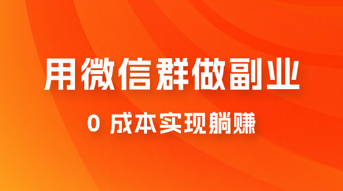 微信群副业裂变玩法，用微信群做副业，0 成本实现躺赚-黎明岛-互联网资源