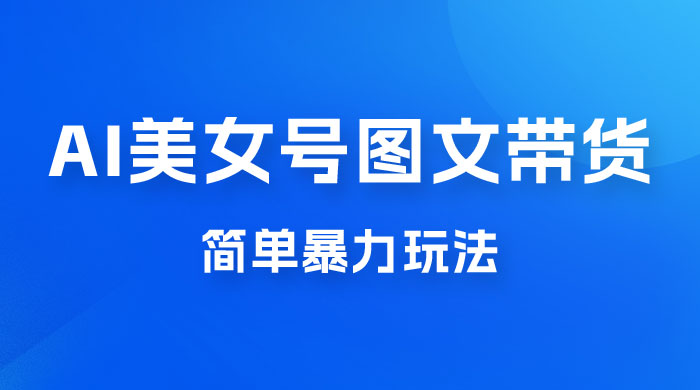 抖音 AI 美女号图文带货，简单暴力玩法，轻松月入五位数