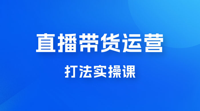 直播带货运营打法实操课，人货场运营打法，打爆高客单单品-黎明岛-互联网资源