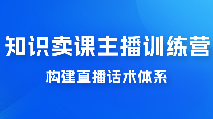 知识卖课主播训练营：找准专属知识产品，打造主播 IP 定位，构建直播话术体系