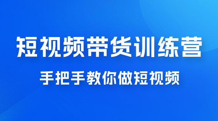 短视频带货训练营 18 期，手把手教你做短视频带货出单，听话照做，保证出单-黎明岛-互联网资源