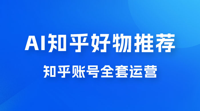 冷门 AI 知乎好物推荐项目 2.0 玩法，附知乎全套账号运营，小白也能零投资躺赚