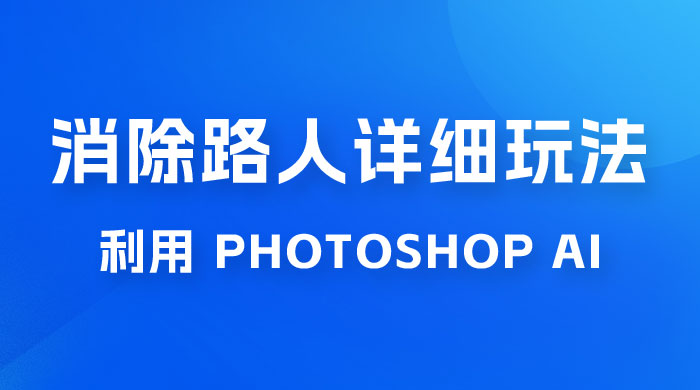 AI 消除路人详细玩法，利用 Photoshop AI 百分百消除，无需魔法 （补充版）