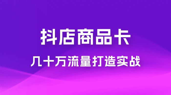 抖店·商品卡几十万流量打造实战，从新号起店到一天几十万搜索、推荐流量完整实操步骤