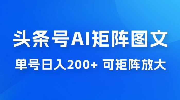 头条号 AI 矩阵图文玩法，单号日入 200+，可矩阵放大-黎明岛-互联网资源