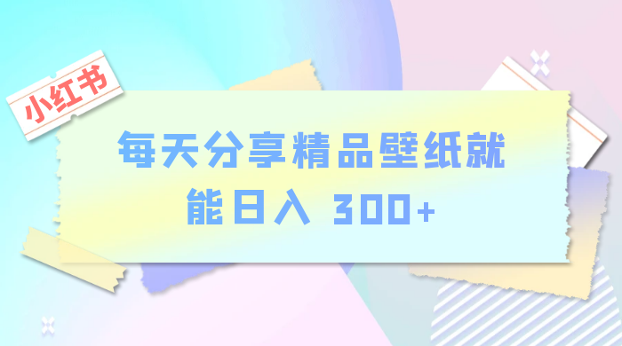 小红书最新玩法，每天分享精品壁纸就能日入 300+，保姆级教学-黎明岛-互联网资源