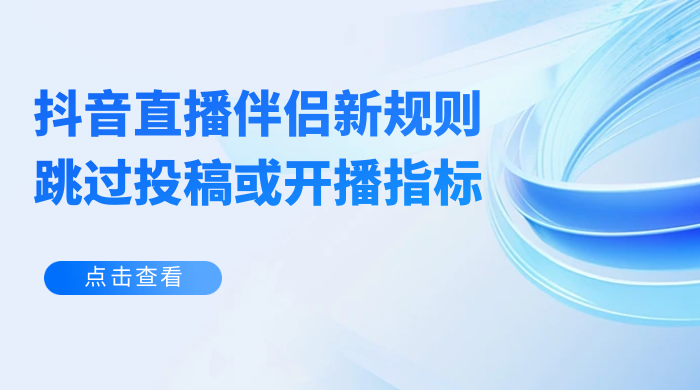 揭秘外面收费 688 的抖音直播伴侣新规则跳过投稿或开播指标