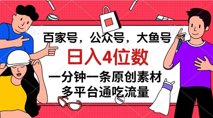 百家号，公众号，大鱼号，一分钟一条原创素材，多平台通吃流量，日入 4 位数