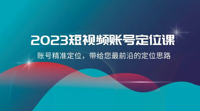 2023 短视频账号 · 定位课，账号精准定位，带给您最前沿的定位思路（21 节课）